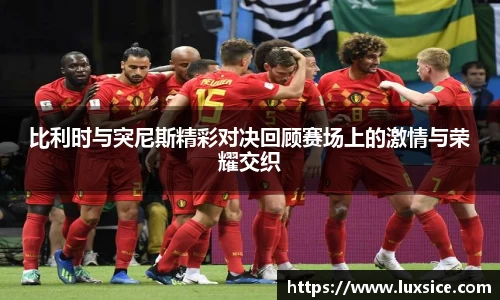 比利时与突尼斯精彩对决回顾赛场上的激情与荣耀交织