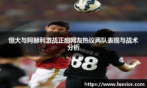 恒大与阿赫利激战正酣网友热议两队表现与战术分析